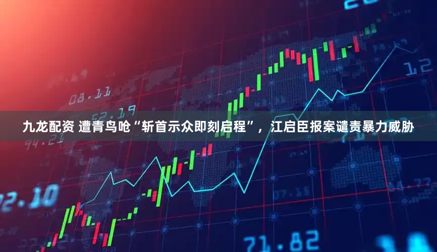 九龙配资 遭青鸟呛“斩首示众即刻启程”，江启臣报案谴责暴力威胁