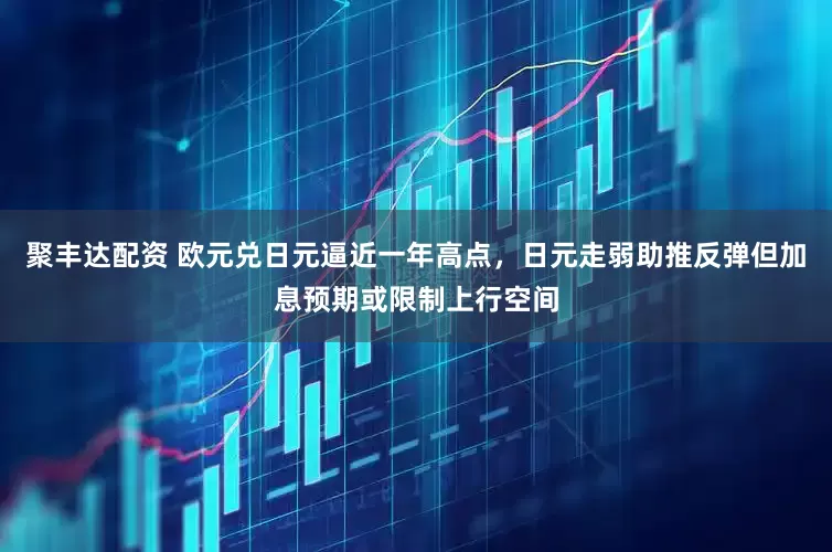 聚丰达配资 欧元兑日元逼近一年高点，日元走弱助推反弹但加息预期或限制上行空间