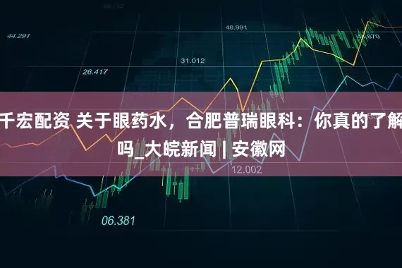 千宏配资 关于眼药水，合肥普瑞眼科：你真的了解吗_大皖新闻 | 安徽网