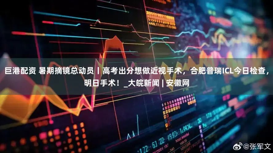 巨港配资 暑期摘镜总动员丨高考出分想做近视手术，合肥普瑞ICL今日检查，明日手术！_大皖新闻 | 安徽网