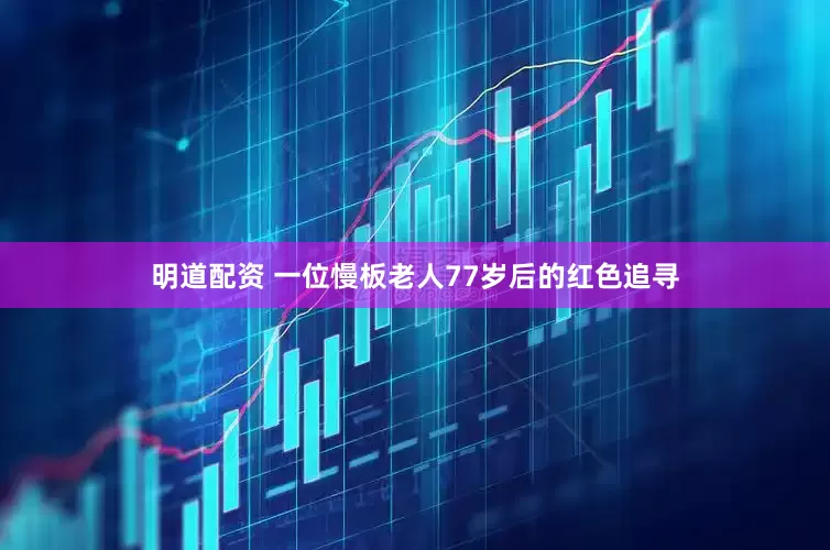 明道配资 一位慢板老人77岁后的红色追寻