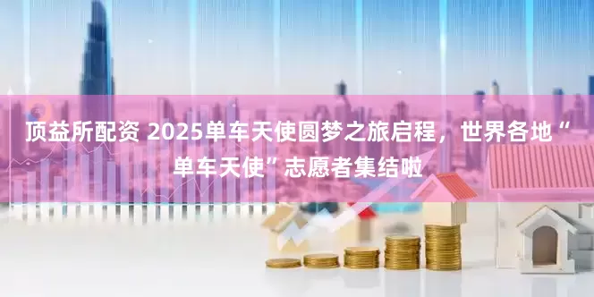 顶益所配资 2025单车天使圆梦之旅启程，世界各地“单车天使”志愿者集结啦
