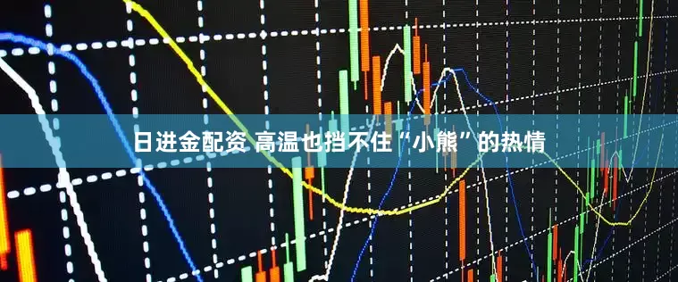 日进金配资 高温也挡不住“小熊”的热情