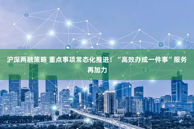 沪深两融策略 重点事项常态化推进！“高效办成一件事”服务再加力