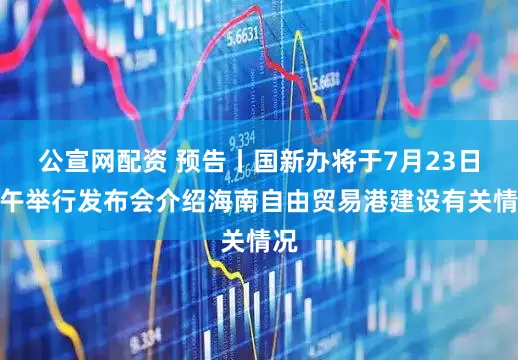 公宣网配资 预告丨国新办将于7月23日上午举行发布会介绍海南自由贸易港建设有关情况