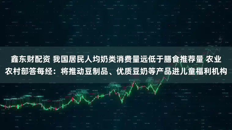鑫东财配资 我国居民人均奶类消费量远低于膳食推荐量 农业农村部答每经：将推动豆制品、优质豆奶等产品进儿童福利机构