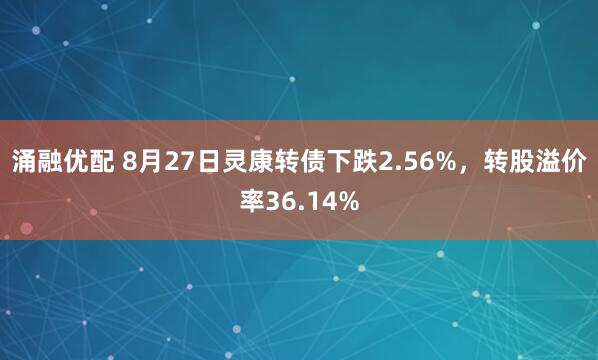 涌融优配 8月27日灵康转债下跌2.56%，转股溢价率36.14%