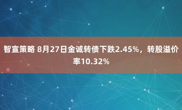 智宣策略 8月27日金诚转债下跌2.45%，转股溢价率10.32%