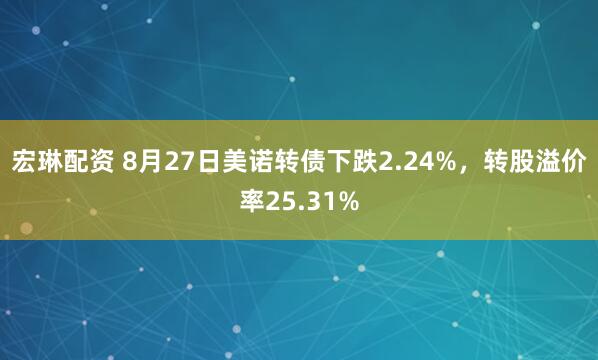 宏琳配资 8月27日美诺转债下跌2.24%，转股溢价率25.31%