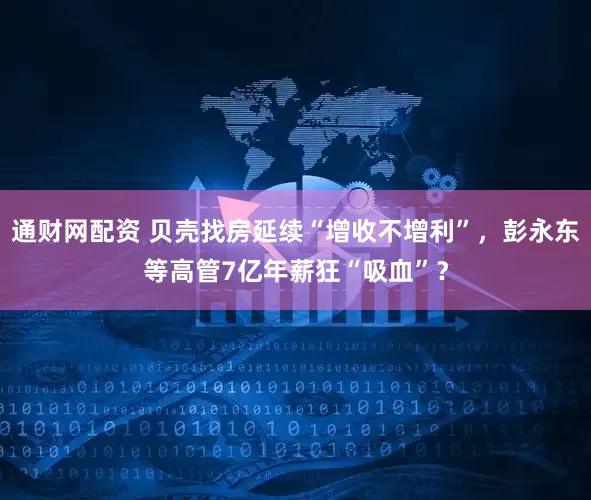通财网配资 贝壳找房延续“增收不增利”，彭永东等高管7亿年薪狂“吸血”？