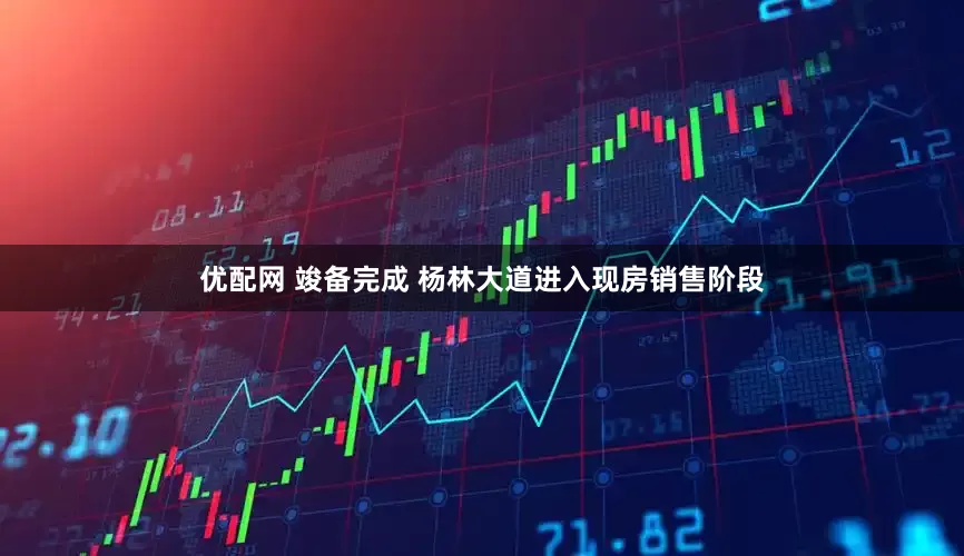 优配网 竣备完成 杨林大道进入现房销售阶段