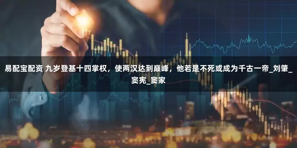 易配宝配资 九岁登基十四掌权，使两汉达到巅峰，他若是不死或成为千古一帝_刘肇_窦宪_窦家