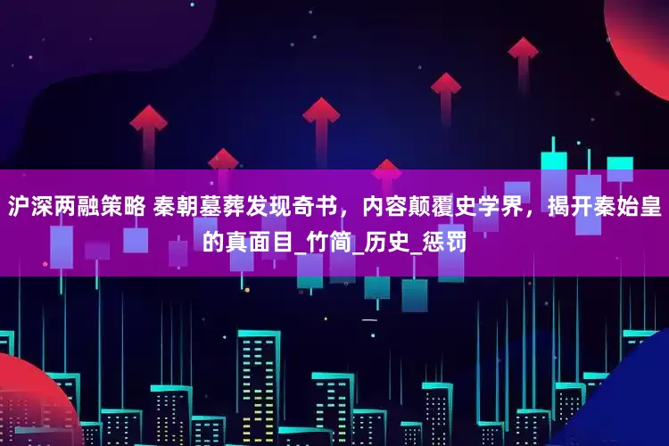 沪深两融策略 秦朝墓葬发现奇书，内容颠覆史学界，揭开秦始皇的真面目_竹简_历史_惩罚