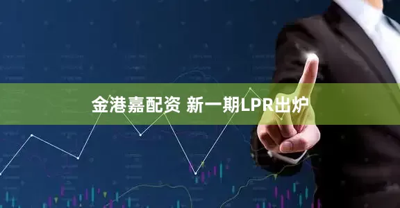 金港嘉配资 新一期LPR出炉