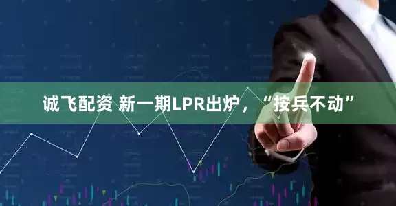 诚飞配资 新一期LPR出炉，“按兵不动”