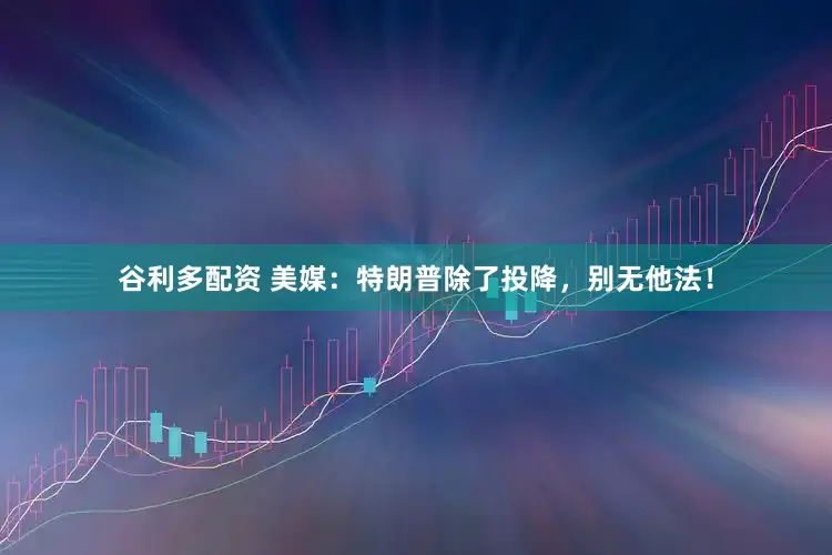 谷利多配资 美媒：特朗普除了投降，别无他法！