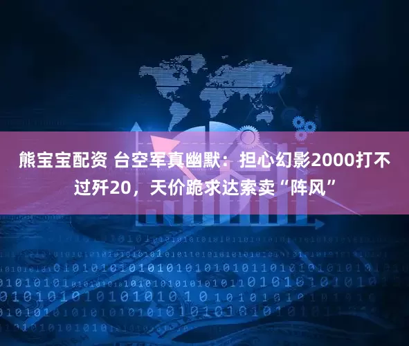 熊宝宝配资 台空军真幽默：担心幻影2000打不过歼20，天价跪求达索卖“阵风”