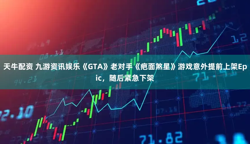天牛配资 九游资讯娱乐《GTA》老对手《疤面煞星》游戏意外提前上架Epic，随后紧急下架