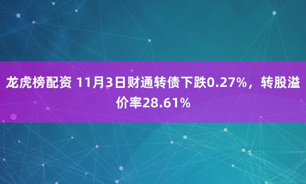 龙虎榜配资 11月3日财通转债下跌0.27%，转股溢价率28.61%
