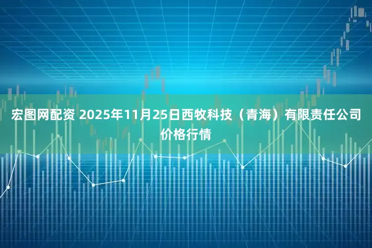 宏图网配资 2025年11月25日西牧科技（青海）有限责任公司价格行情