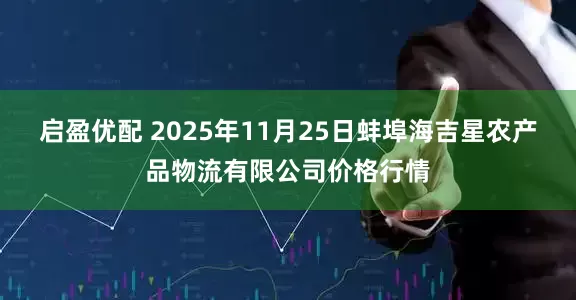 启盈优配 2025年11月25日蚌埠海吉星农产品物流有限公司价格行情