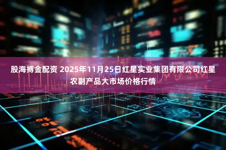 股海搏金配资 2025年11月25日红星实业集团有限公司红星农副产品大市场价格行情