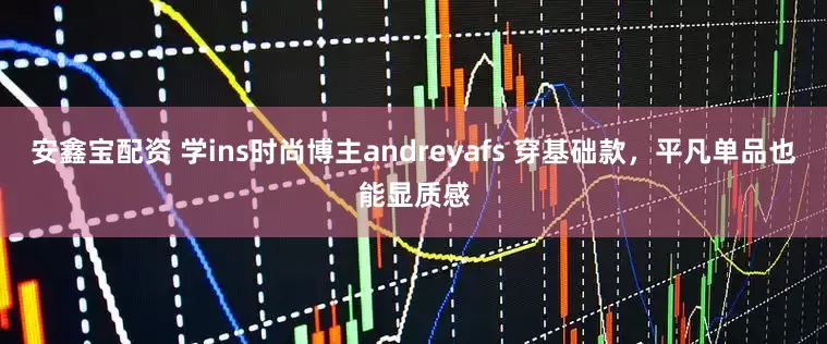 安鑫宝配资 学ins时尚博主andreyafs 穿基础款，平凡单品也能显质感