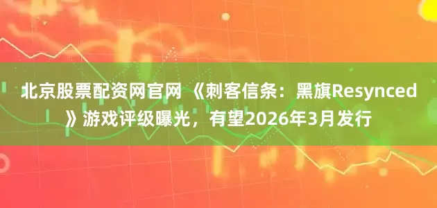 北京股票配资网官网 《刺客信条：黑旗Resynced》游戏评级曝光，有望2026年3月发行
