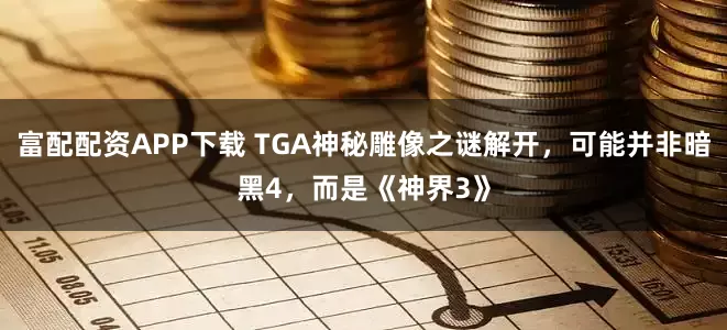 富配配资APP下载 TGA神秘雕像之谜解开，可能并非暗黑4，而是《神界3》