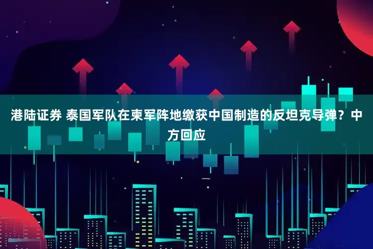 港陆证券 泰国军队在柬军阵地缴获中国制造的反坦克导弹？中方回应