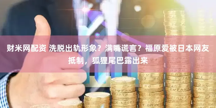 财米网配资 洗脱出轨形象？满嘴谎言？福原爱被日本网友抵制，狐狸尾巴露出来