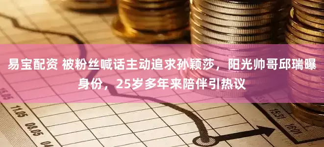 易宝配资 被粉丝喊话主动追求孙颖莎，阳光帅哥邱瑞曝身份，25岁多年来陪伴引热议