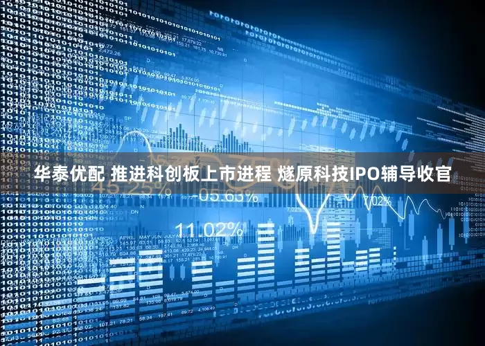 华泰优配 推进科创板上市进程 燧原科技IPO辅导收官