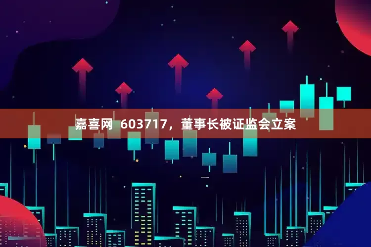 嘉喜网  603717，董事长被证监会立案