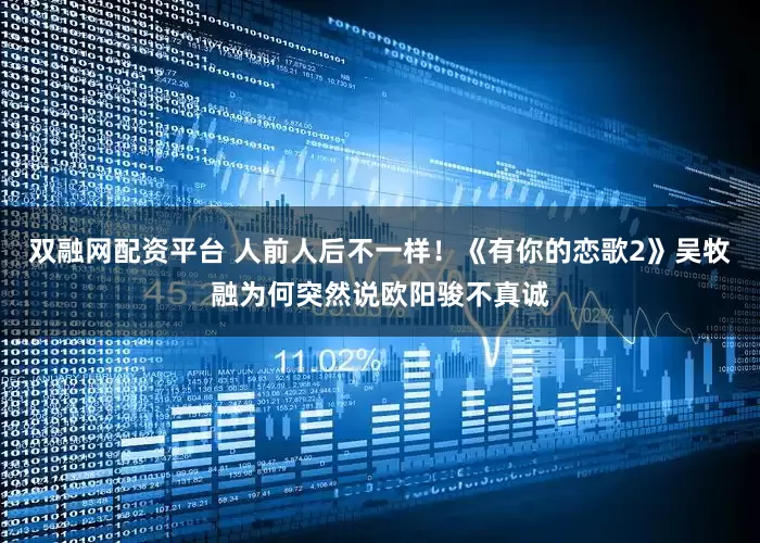双融网配资平台 人前人后不一样！《有你的恋歌2》吴牧融为何突然说欧阳骏不真诚