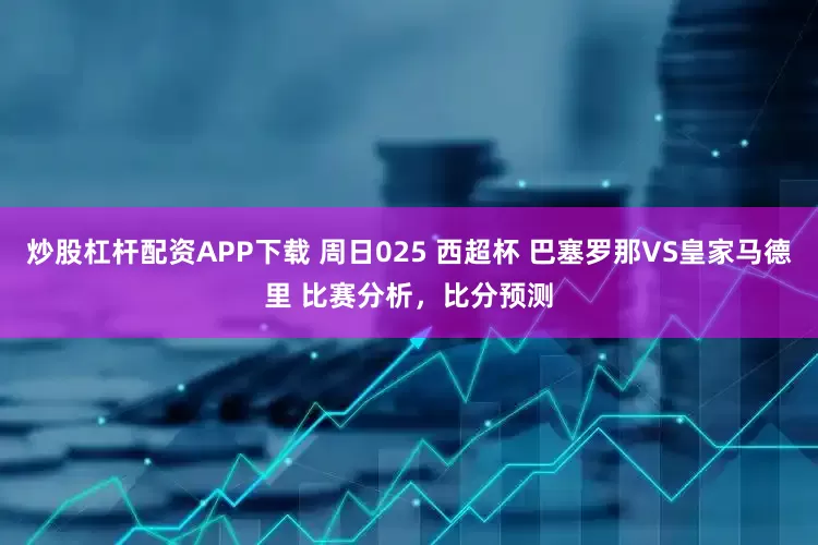 炒股杠杆配资APP下载 周日025 西超杯 巴塞罗那VS皇家马德里 比赛分析，比分预测