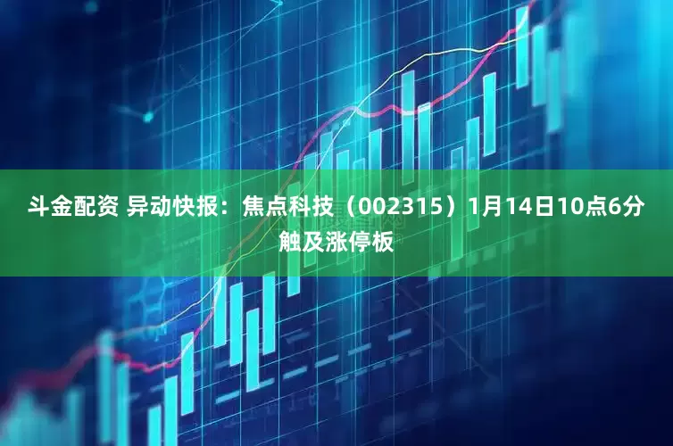 斗金配资 异动快报：焦点科技（002315）1月14日10点6分触及涨停板