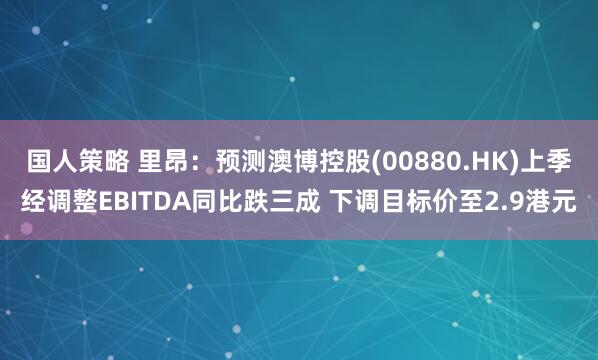 国人策略 里昂：预测澳博控股(00880.HK)上季经调整EBITDA同比跌三成 下调目标价至2.9港元
