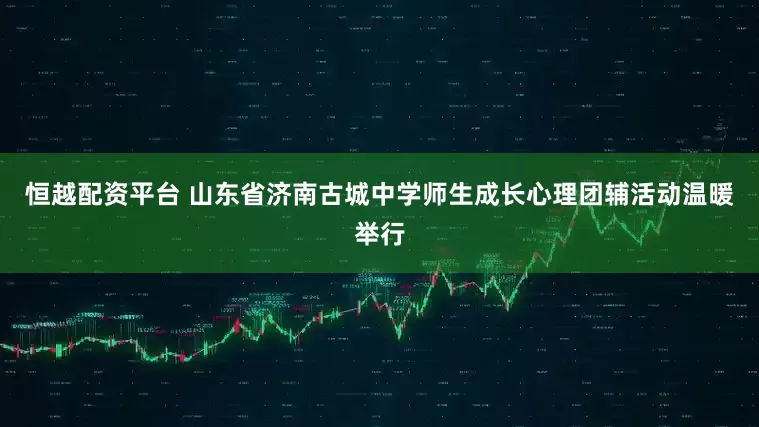恒越配资平台 山东省济南古城中学师生成长心理团辅活动温暖举行