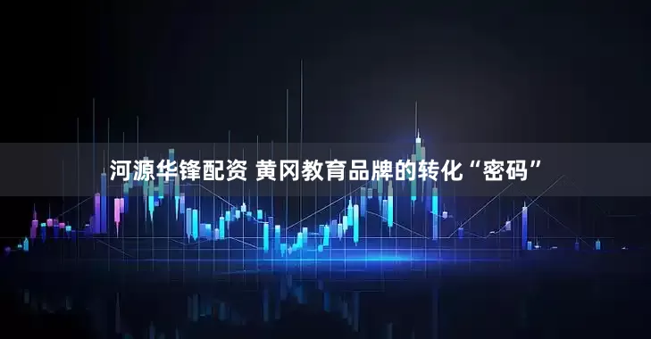 河源华锋配资 黄冈教育品牌的转化“密码”