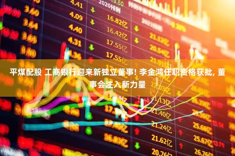 平煤配股 工商银行迎来新独立董事! 李金鸿任职资格获批, 董事会注入新力量