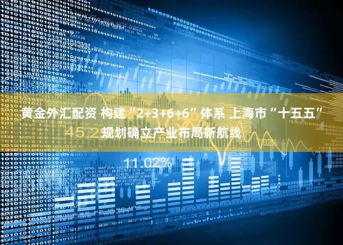 黄金外汇配资 构建“2+3+6+6”体系 上海市“十五五”规划确立产业布局新航线