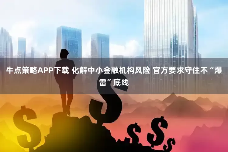 牛点策略APP下载 化解中小金融机构风险 官方要求守住不“爆雷”底线