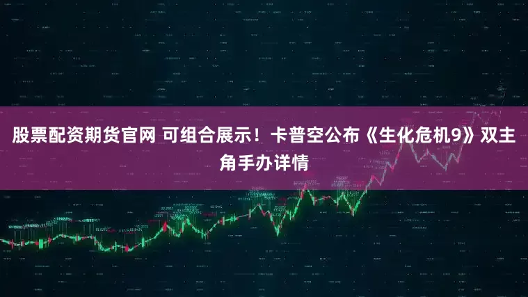 股票配资期货官网 可组合展示！卡普空公布《生化危机9》双主角手办详情