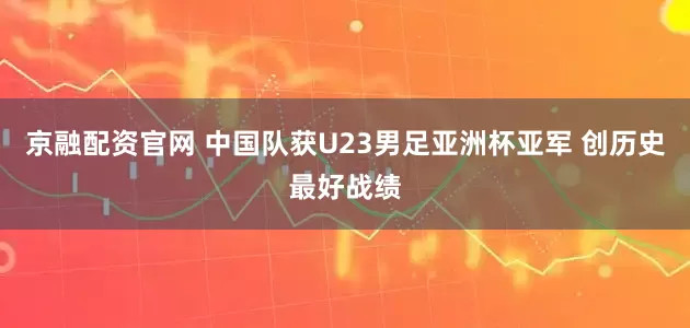 京融配资官网 中国队获U23男足亚洲杯亚军 创历史最好战绩