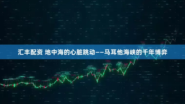 汇丰配资 地中海的心脏跳动——马耳他海峡的千年博弈