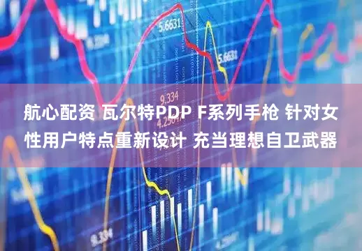 航心配资 瓦尔特PDP F系列手枪 针对女性用户特点重新设计 充当理想自卫武器