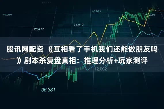股讯网配资 《互相看了手机我们还能做朋友吗》剧本杀复盘真相：推理分析+玩家测评