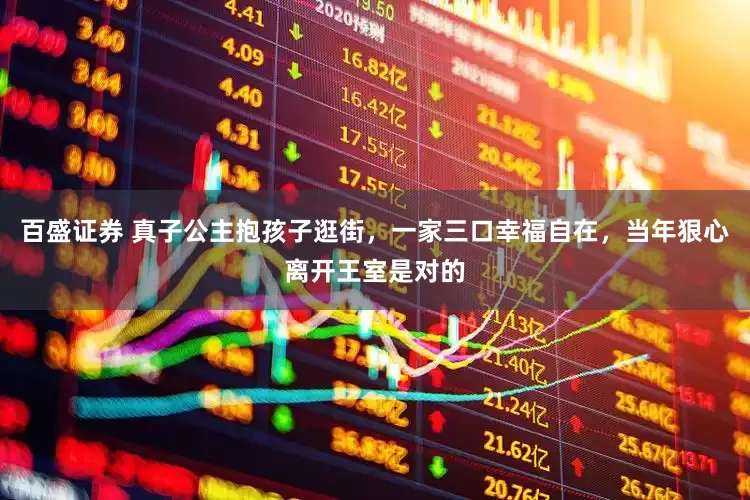 百盛证券 真子公主抱孩子逛街，一家三口幸福自在，当年狠心离开王室是对的