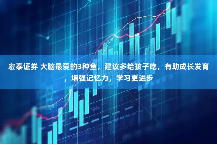 宏泰证券 大脑最爱的3种鱼，建议多给孩子吃，有助成长发育，增强记忆力，学习更进步